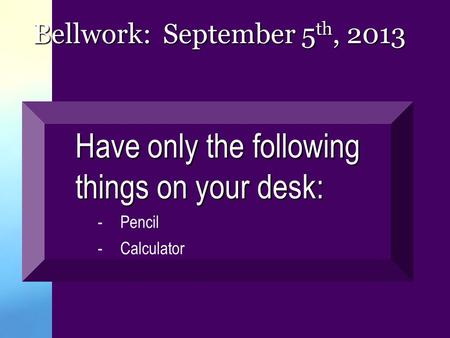 Bellwork: September 5 th, 2013 Have only the following things on your desk: -Pencil -Calculator.