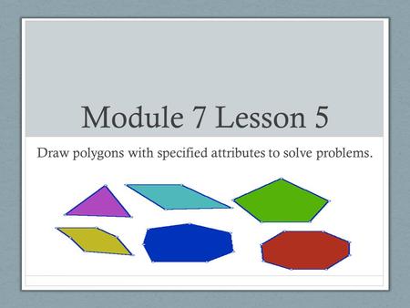 Module 7 Lesson 5 Draw polygons with specified attributes to solve problems.