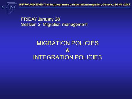UNFPA/UNECE/NIDI Training programme on international migration, Geneva, 24-28/01/2005 MIGRATION POLICIES & INTEGRATION POLICIES FRIDAY January 28 Session.