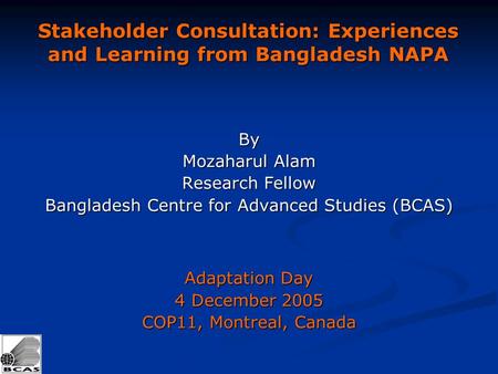 Stakeholder Consultation: Experiences and Learning from Bangladesh NAPA By Mozaharul Alam Research Fellow Bangladesh Centre for Advanced Studies (BCAS)