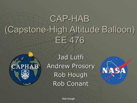 Rob Hough CAP-HAB (Capstone-High Altitude Balloon) EE 476 Jad Lutfi Andrew Prosory Rob Hough Rob Conant.