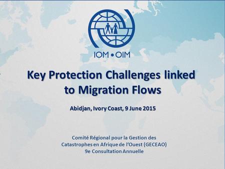 Key Protection Challenges linked to Migration Flows Abidjan, Ivory Coast, 9 June 2015 Comité Régional pour la Gestion des Catastrophes en Afrique de l’Ouest.