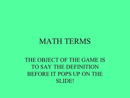 MATH TERMS THE OBJECT OF THE GAME IS TO SAY THE DEFINITION BEFORE IT POPS UP ON THE SLIDE!