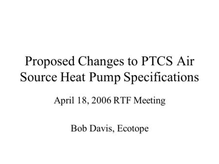 Proposed Changes to PTCS Air Source Heat Pump Specifications April 18, 2006 RTF Meeting Bob Davis, Ecotope.