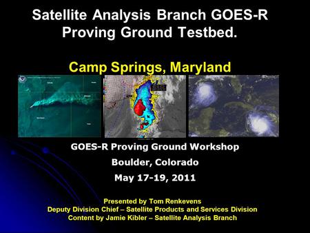 Satellite Analysis Branch GOES-R Proving Ground Testbed. Camp Springs, Maryland Presented by Tom Renkevens Deputy Division Chief – Satellite Products and.