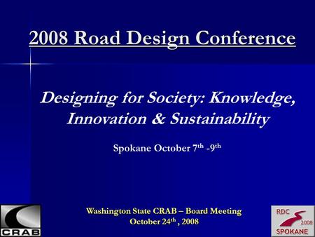 2008 Road Design Conference Designing for Society: Knowledge, Innovation & Sustainability Spokane October 7 th -9 th Washington State CRAB – Board Meeting.