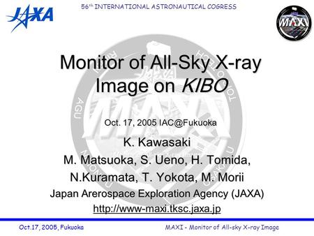 MAXI - Monitor of All-sky X-ray Image 56 th INTERNATIONAL ASTRONAUTICAL COGRESS Oct.17, 2005, Fukuoka Monitor of All-Sky X-ray Image on KIBO K. Kawasaki.