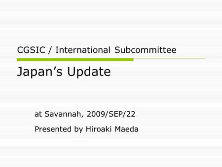 CGSIC / International Subcommittee Japan’s Update at Savannah, 2009/SEP/22 Presented by Hiroaki Maeda.