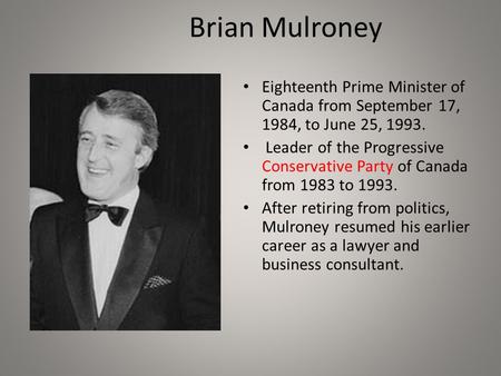 Brian Mulroney Eighteenth Prime Minister of Canada from September 17, 1984, to June 25, 1993. Leader of the Progressive Conservative Party of Canada from.
