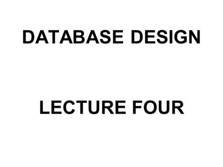 DATABASE DESIGN LECTURE FOUR. Why Design a Database? Goal:  To produce an information system that adds value for the user  Reduce costs  Increase sales/revenue.