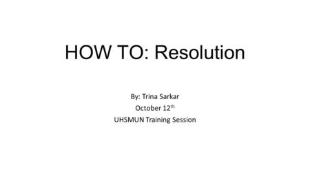 HOW TO: Resolution By: Trina Sarkar October 12 th UHSMUN Training Session.