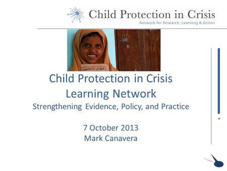 Child Protection in Crisis Learning Network Strengthening Evidence, Policy, and Practice 7 October 2013 Mark Canavera.