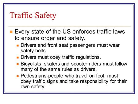 Traffic Safety Every state of the US enforces traffic laws to ensure order and safety. Drivers and front seat passengers must wear safety belts. Drivers.