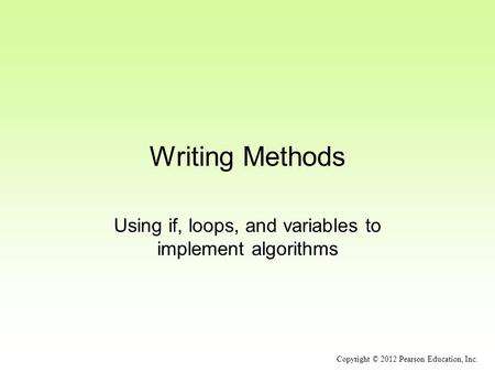 Writing Methods Using if, loops, and variables to implement algorithms Copyright © 2012 Pearson Education, Inc.