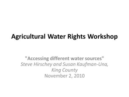 Agricultural Water Rights Workshop Accessing different water sources Steve Hirschey and Susan Kaufman-Una, King County November 2, 2010.