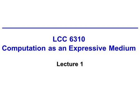 LCC 6310 Computation as an Expressive Medium Lecture 1.
