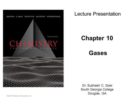 © 2012 Pearson Education, Inc. Chapter 10 Gases Dr. Subhash C. Goel South Georgia College Douglas, GA Lecture Presentation.