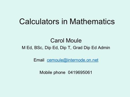 Calculators in Mathematics Carol Moule M Ed, BSc, Dip Ed, Dip T, Grad Dip Ed Admin  Mobile phone.