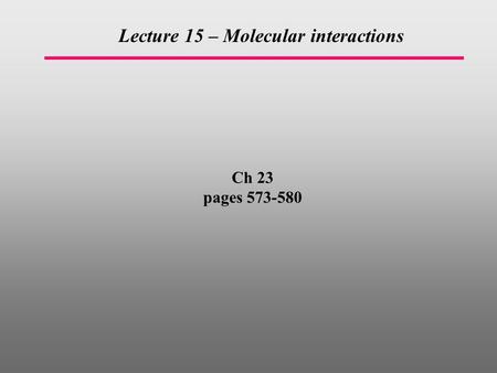 Ch 23 pages 573-580 Lecture 15 – Molecular interactions.