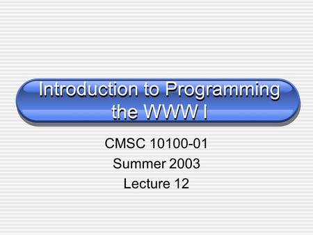Introduction to Programming the WWW I CMSC 10100-01 Summer 2003 Lecture 12.