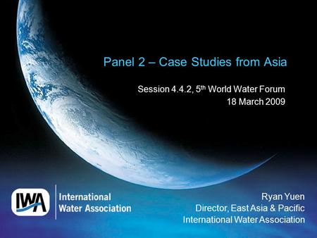 Panel 2 – Case Studies from Asia Session 4.4.2, 5 th World Water Forum 18 March 2009 Ryan Yuen Director, East Asia & Pacific International Water Association.