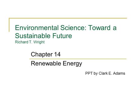 Environmental Science: Toward a Sustainable Future Richard T. Wright Renewable Energy PPT by Clark E. Adams Chapter 14.