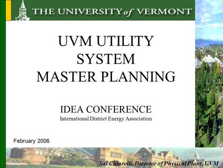 UVM UTILITY SYSTEM MASTER PLANNING IDEA CONFERENCE International District Energy Association Sal Chiarelli, Director of Physical Plant, UVM February 2006.