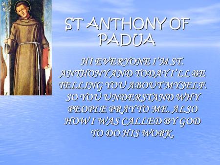 ST ANTHONY OF PADUA HI EVERYONE I’M ST. ANTHONY AND TODAY I’LL BE TELLING YOU ABOUT MYSELF. SO YOU UNDERSTAND WHY PEOPLE PRAY TO ME. ALSO HOW I WAS CALLED.
