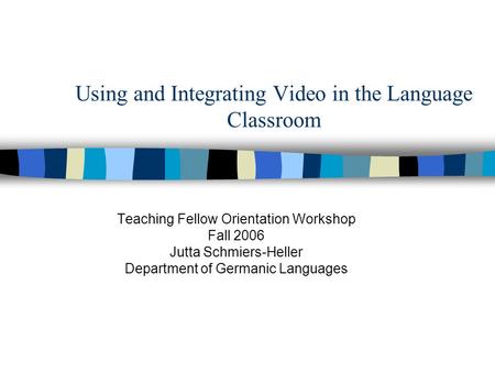 Using and Integrating Video in the Language Classroom Teaching Fellow Orientation Workshop Fall 2006 Jutta Schmiers-Heller Department of Germanic Languages.