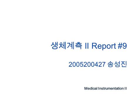 생체계측 II Report #9 2005200427 송성진 Medical Instrumentation II.