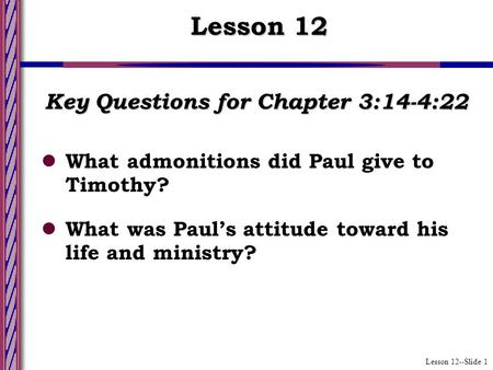 Lesson 12--Slide 1 Key Questions for Chapter 3:14-4:22 What admonitions did Paul give to Timothy? What was Paul’s attitude toward his life and ministry?