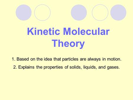 Kinetic Molecular Theory 1.Based on the idea that particles are always in motion. 2.Explains the properties of solids, liquids, and gases.