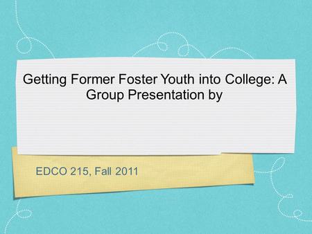 EDCO 215, Fall 2011 Getting Former Foster Youth into College: A Group Presentation by.