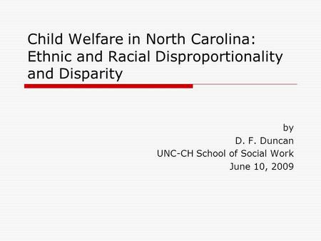 Child Welfare in North Carolina: Ethnic and Racial Disproportionality and Disparity by D. F. Duncan UNC-CH School of Social Work June 10, 2009.