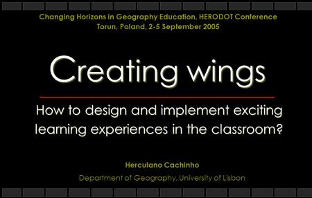 C reating wings How to design and implement exciting learning experiences in the classroom? Herculano Cachinho Department of Geography, University of Lisbon.