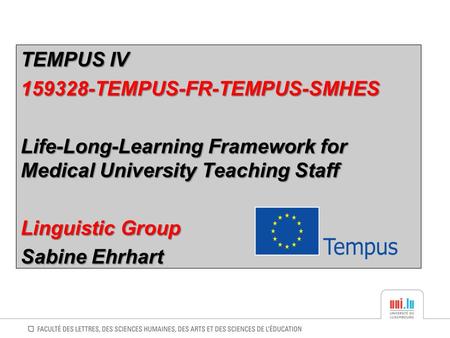 TEMPUS IV TEMPUS IV 159328-TEMPUS-FR-TEMPUS-SMHES Life-Long-Learning Framework for Medical University Teaching Staff Linguistic Group Sabine Ehrhart.