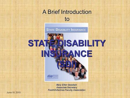 STATE DISABILITY INSURANCE (SDI) A Brief Introduction to June 18, 2010 Mary Ellen Goodwin Associate Secretary Foothill-DeAnza Faculty Association.
