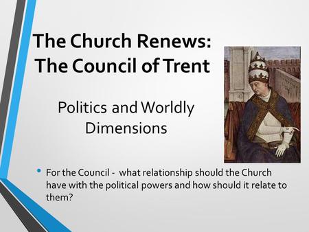 The Church Renews: The Council of Trent For the Council - what relationship should the Church have with the political powers and how should it relate to.