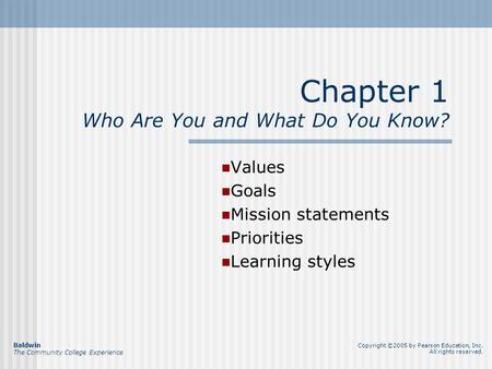 Chapter 1 Who Are You and What Do You Know? Values Goals Mission statements Priorities Learning styles Baldwin The Community College Experience Copyright.