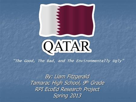By: Liam Fitzgerald Tamarac High School, 9 th Grade RPI EcoEd Research Project Spring 2013 “The Good, The Bad, and The Environmentally Ugly”