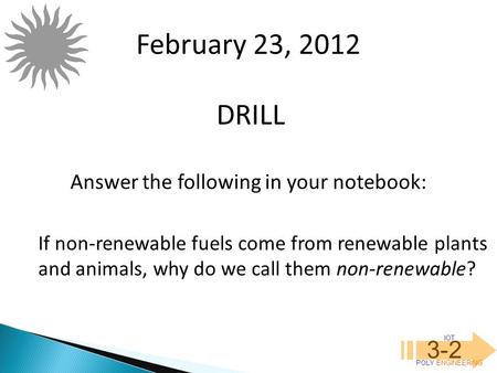 IOT POLY ENGINEERING 3-2 DRILL February 23, 2012 Answer the following in your notebook: If non-renewable fuels come from renewable plants and animals,