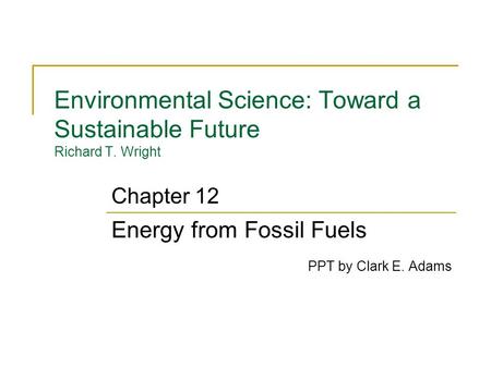 Environmental Science: Toward a Sustainable Future Richard T. Wright Energy from Fossil Fuels PPT by Clark E. Adams Chapter 12.