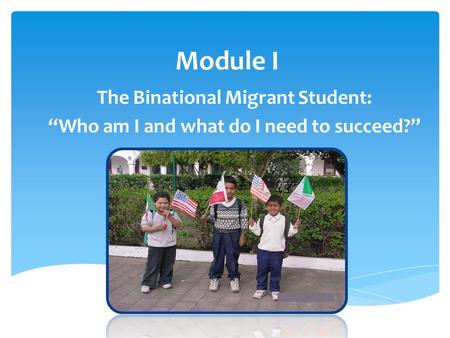 Module I The Binational Migrant Student: “Who am I and what do I need to succeed?”