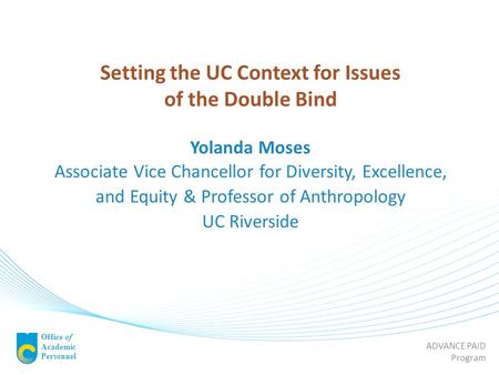 ADVANCE PAID Program Office of Academic Personnel Setting the UC Context for Issues of the Double Bind Yolanda Moses Associate Vice Chancellor for Diversity,