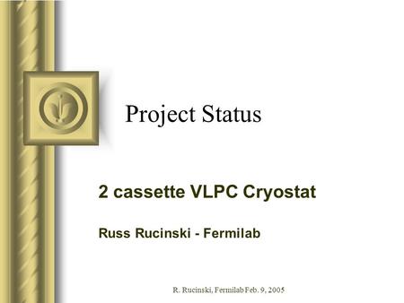 R. Rucinski, Fermilab Feb. 9, 2005 Project Status 2 cassette VLPC Cryostat Russ Rucinski - Fermilab This presentation will probably involve audience discussion,