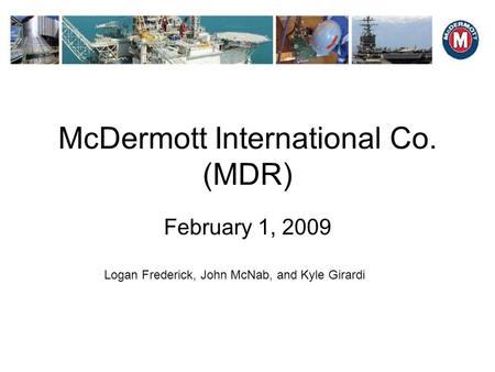McDermott International Co. (MDR) February 1, 2009 Logan Frederick, John McNab, and Kyle Girardi.