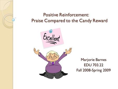 Positive Reinforcement: Praise Compared to the Candy Reward Marjorie Barnes EDU 703.22 Fall 2008-Spring 2009.