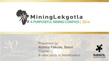 Presented by: Nolitha Fakude, Sasol Theme: A case study in beneficiation.