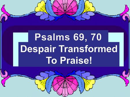 Psalms 69, 70 Despair Transformed To Praise!.