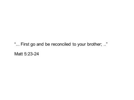 “... First go and be reconciled to your brother;..” Matt 5:23-24.